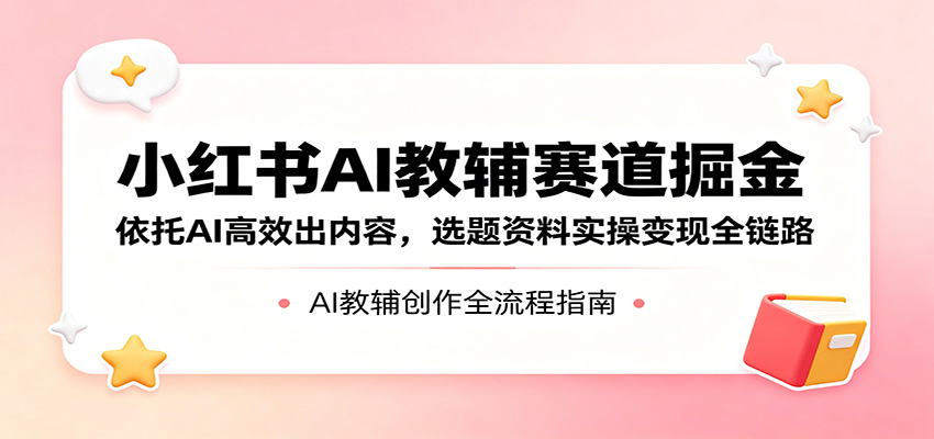 小红书AI教辅赛道掘金：依托AI高效出内容，选题资料实操变现全链路-独家科技资源网