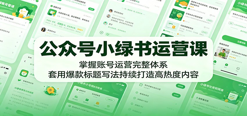 公众号小绿书运营课：掌握账号运营完整体系，套用爆款标题写法持续打造高热度内容-独家科技资源网