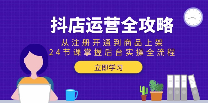 抖店运营全攻略：从注册开通到商品上架，24节课掌握后台实操全流程-独家科技资源网