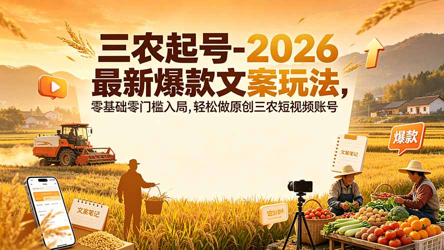 三农起号-2026 最新爆款文案玩法,零基础零门槛入局,轻松做原创三农短视频账号-独家科技资源网