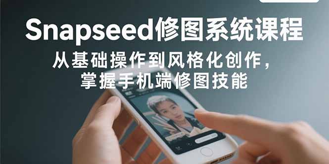 Snapseed修图系统课程：从基础操作到风格化创作，掌握手机端修图技能-独家科技资源网