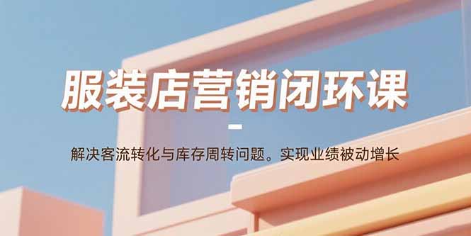 服装店营销闭环课：解决客流转化与库存周转问题。实现业绩被动增长-独家科技资源网