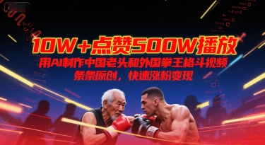 10W+点赞500W播放，用AI制作中国老头和外国拳王格斗视频，条条原创，快速涨粉变现-独家科技资源网