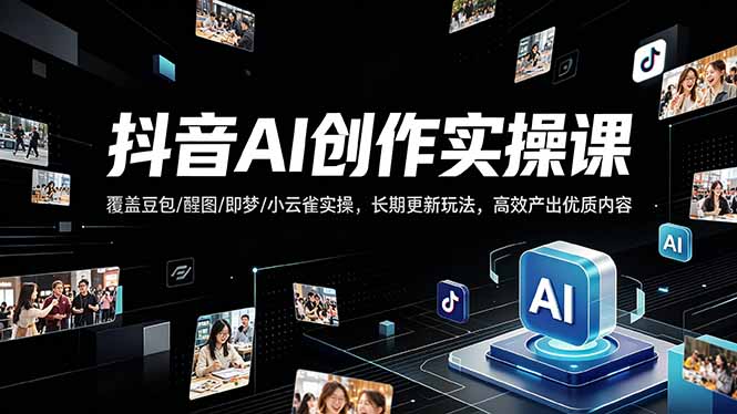 抖音AI创作变现课，覆盖豆包/醒图/即梦/小云雀实操，长期更新玩法，高效产出优质内容-独家科技资源网