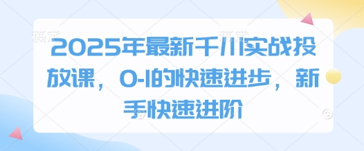 2025年最新千川实战投放课，0-1的快速进步，新手快速进阶-独家科技资源网