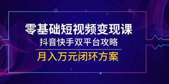 零基础短视频变现课，抖音快手双平台攻略，月入万元闭环方案-独家科技资源网