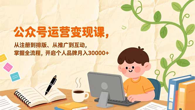 公众号运营变现课，从注册到排版、从推广到互动，掌握全流程，开启个人品牌月入30000+-独家科技资源网