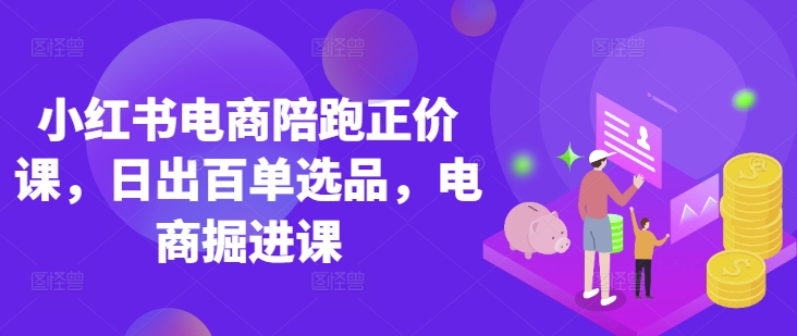 小红书电商陪跑正价课，小红书官方认证电商讲师教学，日出百单选品，电商掘进课-独家科技资源网