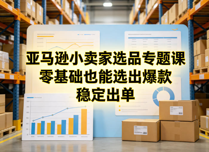 亚马逊小卖家选品专题课，零基础也能选出爆款，稳定出单-独家科技资源网