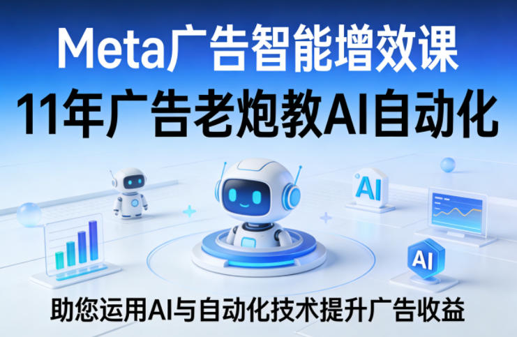 Meta广告智能增效课，11年广告老炮教AI自动化，助您运用AI与自动化技术提升广告收益-独家科技资源网