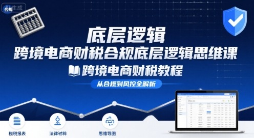 跨境电商财稅合规底层逻辑思维课-跨境电商财税教程-独家科技资源网