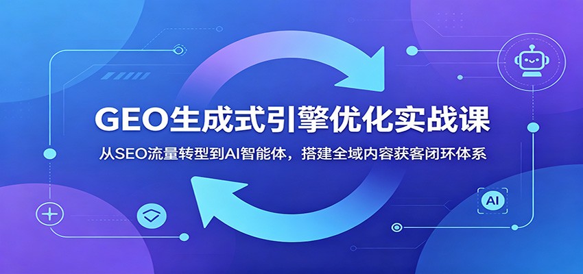 GEO生成式引擎优化实战课:从SEO流量转型到AI智能体,搭建全域内容获客闭环体系-独家科技资源网