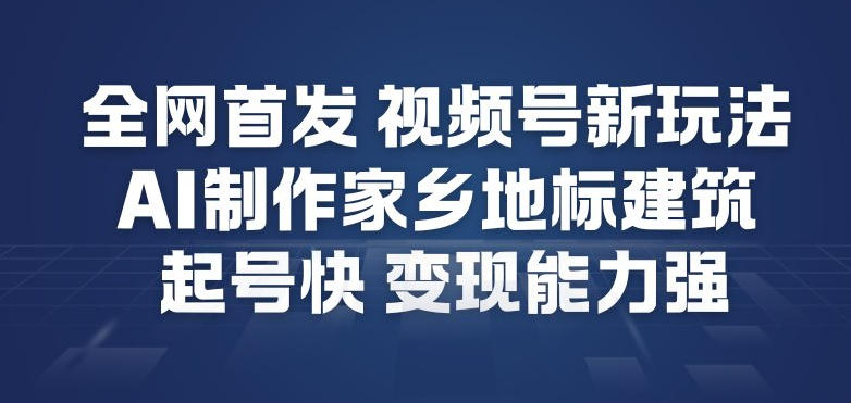全网首发，视频号新玩法，AI制作家乡地标建筑，起号快，变现能力强-独家科技资源网