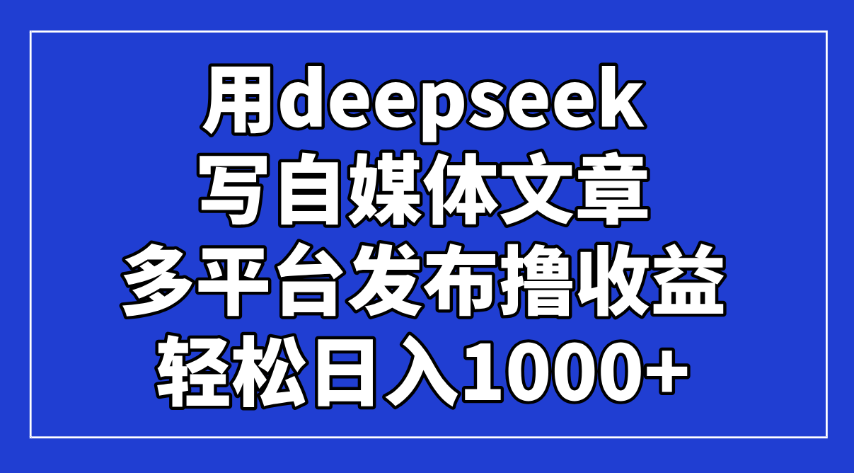 用deepseek写自媒体文章，多平台发布撸收益，轻松日入1000+！-独家科技资源网