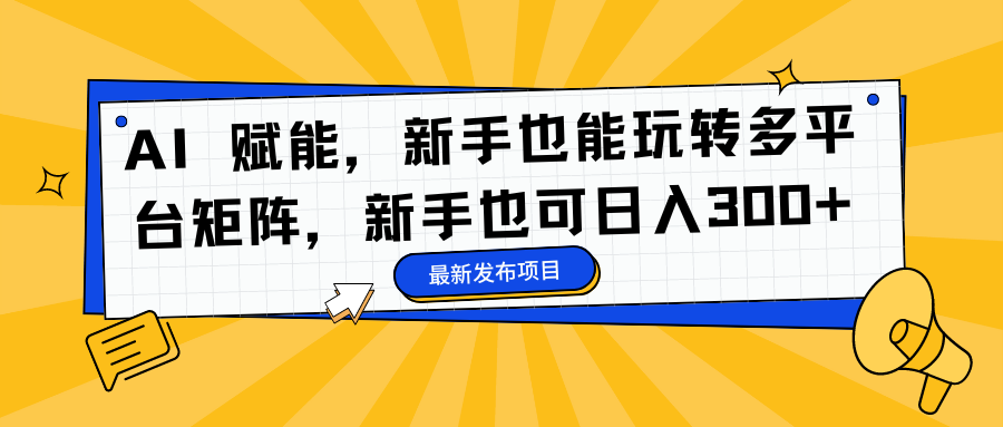 AI 赋能,新手也能玩转多平台矩阵,新手也可日入300+-独家科技资源网