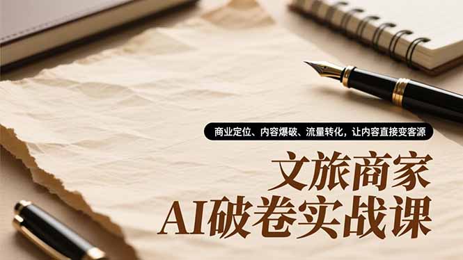 文旅商家AI破卷实战课，商业定位、内容爆破、流量转化，让内容直接变客源-独家科技资源网