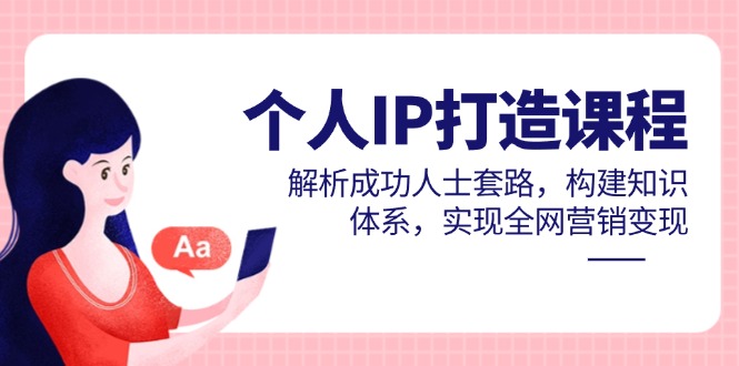个人IP打造课程，解析成功人士套路，构建知识体系，实现全网营销变现-独家科技资源网