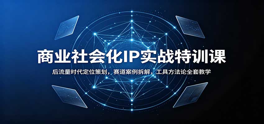 商业社会化IP实战特训课：后流量时代定位策划，赛道案例拆解，工具方法论全套教学-独家科技资源网