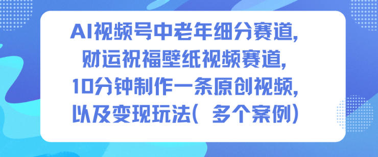 AI视频号中老年细分赛道,财运祝福壁纸视频赛道,10分钟制作一条原创视频,以及变现玩法-独家科技资源网