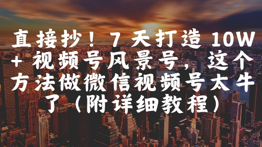 直接抄！7 天打造 10W + 视频号风景号，这个方法做微信视频号太牛了(附详细教程)-独家科技资源网