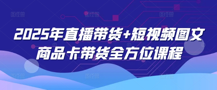 2025年直播带货+短视频图文商品卡带货全方位课程(更新4月)-独家科技资源网