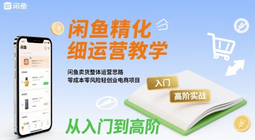 闲鱼精细化运营入门+高阶实战教学，闲鱼卖货整体运营思路，零成本零风险轻创业电商项目-独家科技资源网