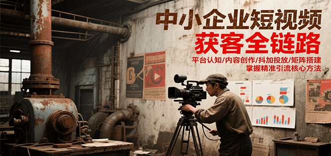 中小企业短视频获客全链路，平台认知/内容创作/抖加投放/矩阵搭建，精准引流核心方法-独家科技资源网