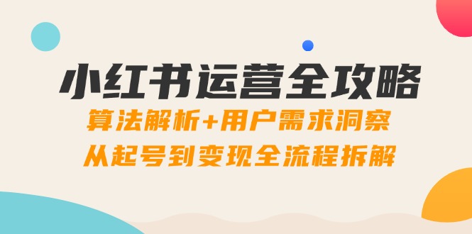 小红书运营全攻略：算法解析+用户需求洞察，从起号到变现全流程拆解-独家科技资源网