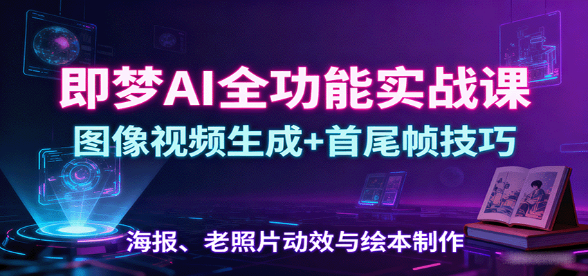 即梦AI全功能实战课：图像视频生成+首尾帧技巧，海报、老照片动效与绘本制作-独家科技资源网
