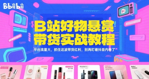 B站好物悬赏带货实战教程，平台流量大，抓住这波带货红利，别再盯着抖音内卷了-独家科技资源网