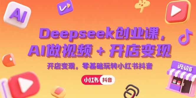 Deepseek创业课，AI做视频+开店变现，零基础玩转小红书抖音-独家科技资源网