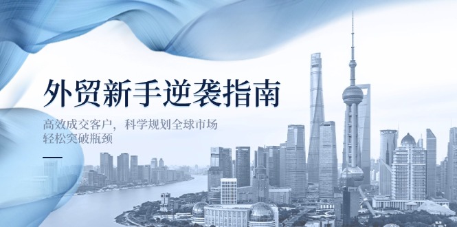 外贸新手逆袭指南：高效成交客户，科学规划全球市场，轻松突破瓶颈-独家科技资源网