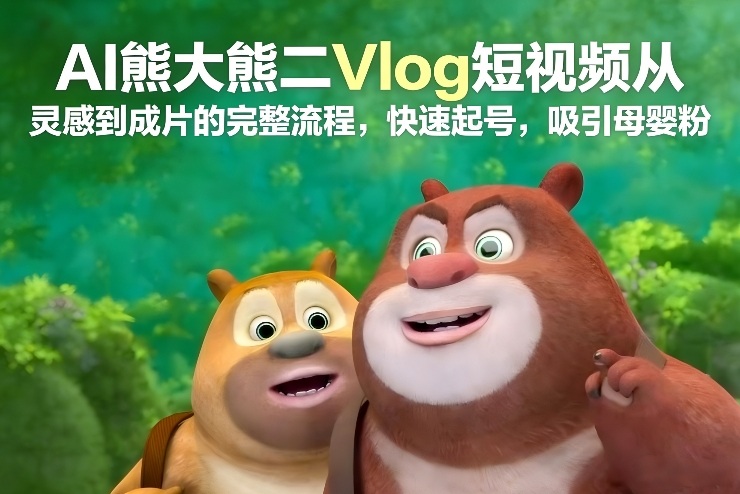 AI熊大熊二Vlog短视频从灵感到成片的完整流程，快速起号，吸引母婴粉-独家科技资源网