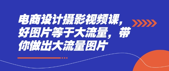 电商设计摄影视频课，好图片等于大流量，带你做出大流量图片-独家科技资源网
