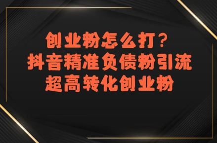 创业粉怎么打？抖音精准负债粉引流，超高转化创业粉-独家科技资源网