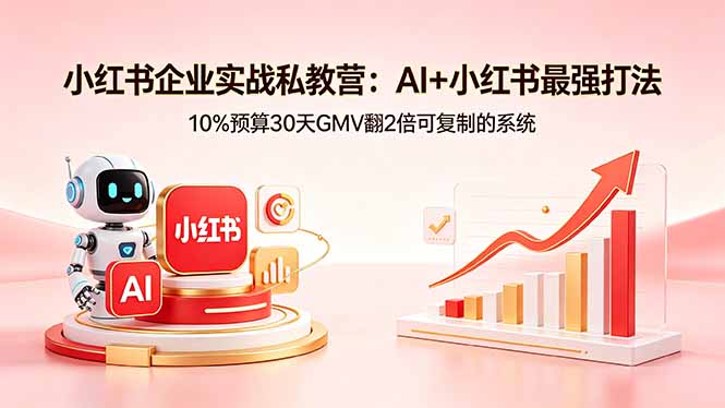 小红书企业实战私教营：AI+小红书最强打法，10%预算30天GMV翻2倍可复制的系统-独家科技资源网