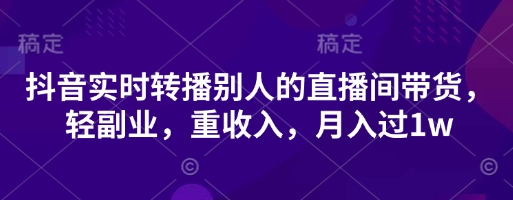 抖音实时转播别人的直播间带货，轻副业，重收入，月入过1w-独家科技资源网