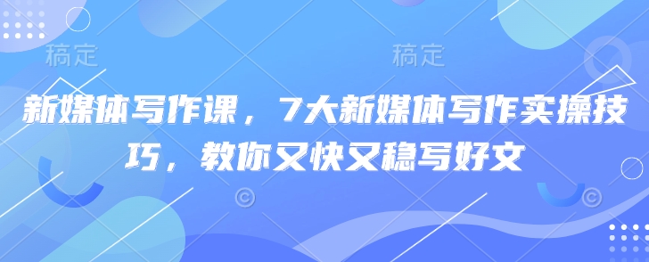 新媒体写作课，7大新媒体写作实操技巧，教你又快又稳写好文-独家科技资源网