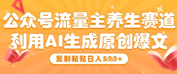 公众号流量主养生赛道，利用AI生成原创爆文，复制粘贴日入5张-独家科技资源网
