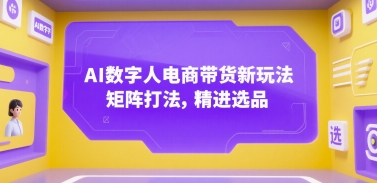 AI数字人电商带货新玩法，矩阵打法，精进选品-独家科技资源网