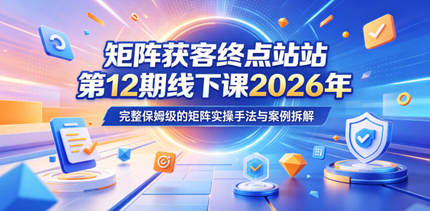 矩阵获客终点站第12期线下课2026年5月22-23号,完整保姆级的矩阵实操手法与案例拆解-独家科技资源网