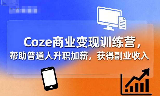 Coze商业变现训练营，帮助普通人升职加薪， 获得副业收入-独家科技资源网