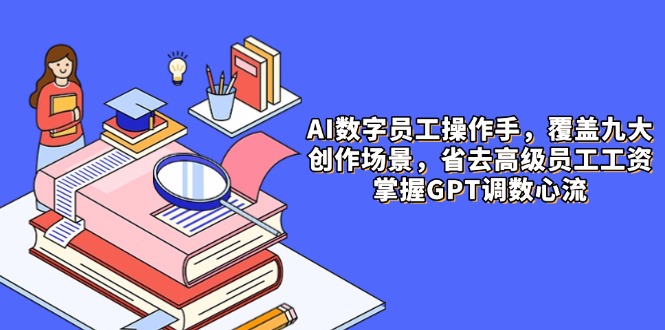 AI数字员工操作手，9大场景内容创作，省去高级员工工资，掌握GPT调数心流-独家科技资源网