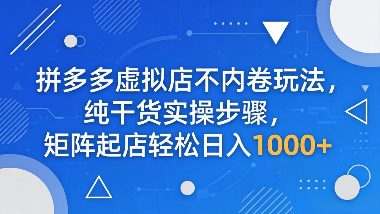 拼多多虚拟店不内卷玩法，纯干货实操步骤，矩阵起店轻松日入 1000+-独家科技资源网