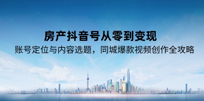 房产抖音号从零到变现，账号定位与内容选题，同城爆款视频创作全攻略-独家科技资源网