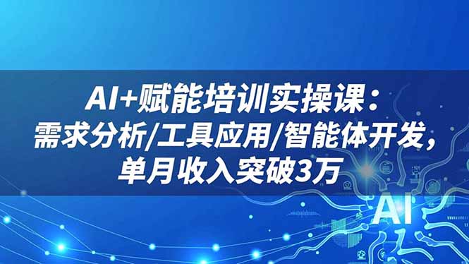 AI+赋能培训实操课:需求分析/工具应用/智能体开发,单月收入突破3万-独家科技资源网