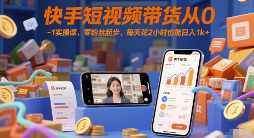 快手短视频带货从0-1实操课，零粉丝起步，每天花2小时也能日入1k+-独家科技资源网
