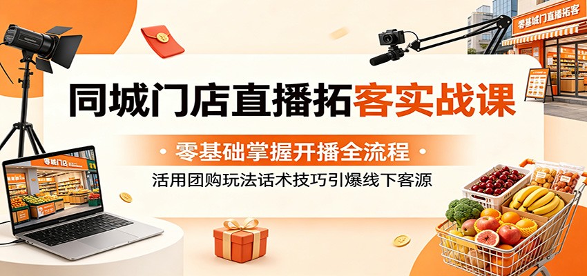 同城门店直播拓客实战课:零基础掌握开播全流程,活用团购玩法话术技巧引爆线下客源-独家科技资源网