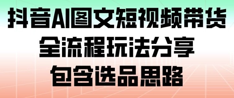 抖音AI图文短视频带货,全流程玩法分享,包含选品思路-独家科技资源网