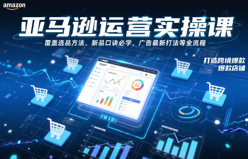 亚马逊运营实操课，覆盖选品方法、新品口诀必学、广告最新打法等全流程，打造跨境爆款店铺(更新6月)-独家科技资源网